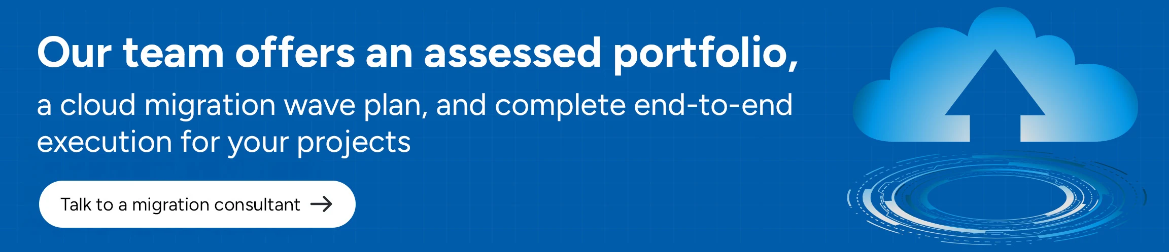 Our team offers an assessed portfolio, a cloud migration wave plan, and complete end-to-end execution for your projects