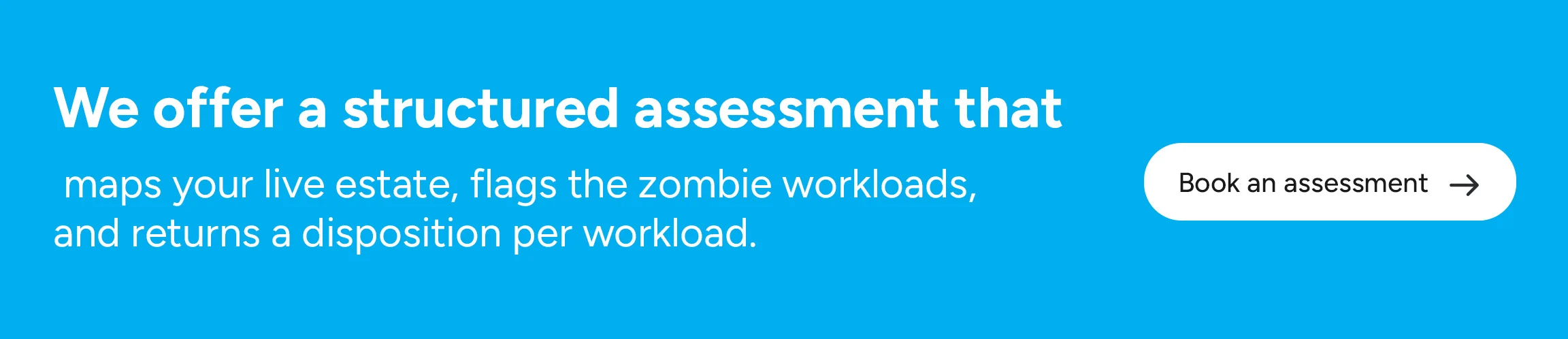 We offer a structured assessment that maps your live estate, flags the zombie workloads, and returns a disposition per workload.
